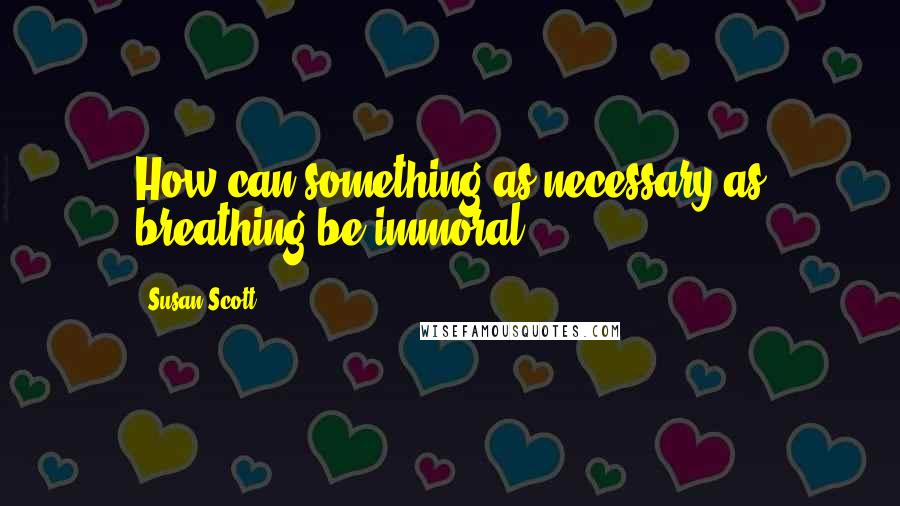 Susan Scott Quotes: How can something as necessary as breathing be immoral?