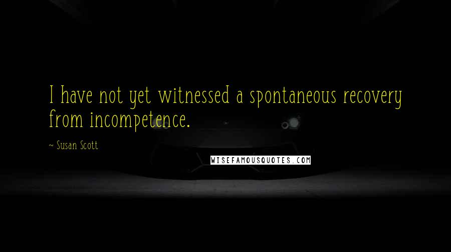 Susan Scott Quotes: I have not yet witnessed a spontaneous recovery from incompetence.