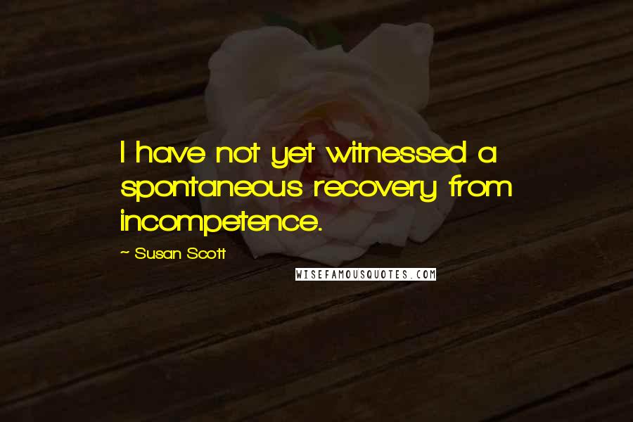 Susan Scott Quotes: I have not yet witnessed a spontaneous recovery from incompetence.