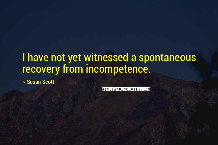 Susan Scott Quotes: I have not yet witnessed a spontaneous recovery from incompetence.