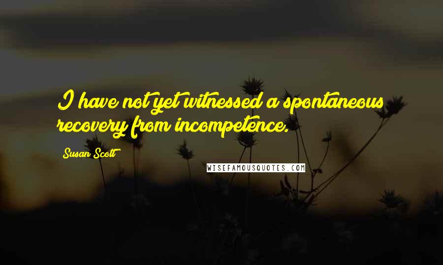 Susan Scott Quotes: I have not yet witnessed a spontaneous recovery from incompetence.