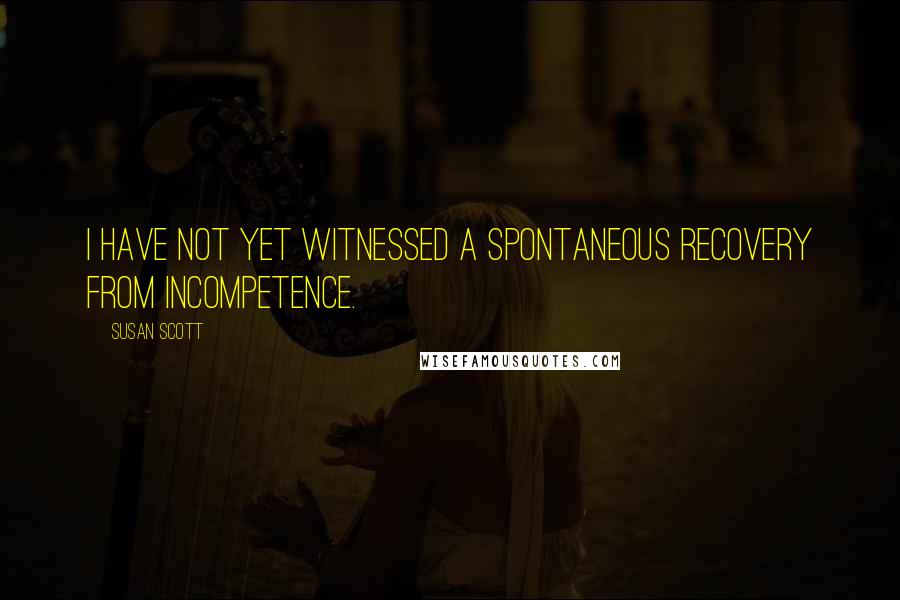 Susan Scott Quotes: I have not yet witnessed a spontaneous recovery from incompetence.
