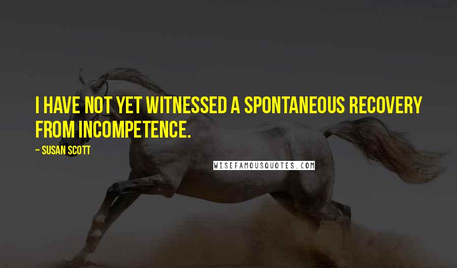 Susan Scott Quotes: I have not yet witnessed a spontaneous recovery from incompetence.