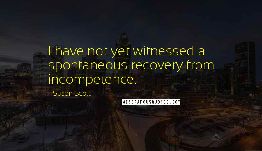 Susan Scott Quotes: I have not yet witnessed a spontaneous recovery from incompetence.