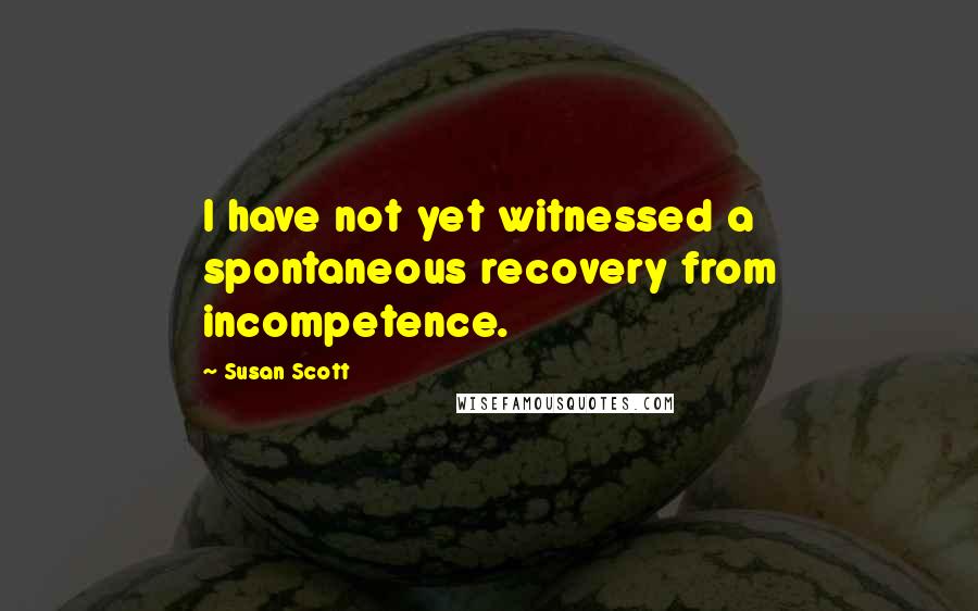Susan Scott Quotes: I have not yet witnessed a spontaneous recovery from incompetence.