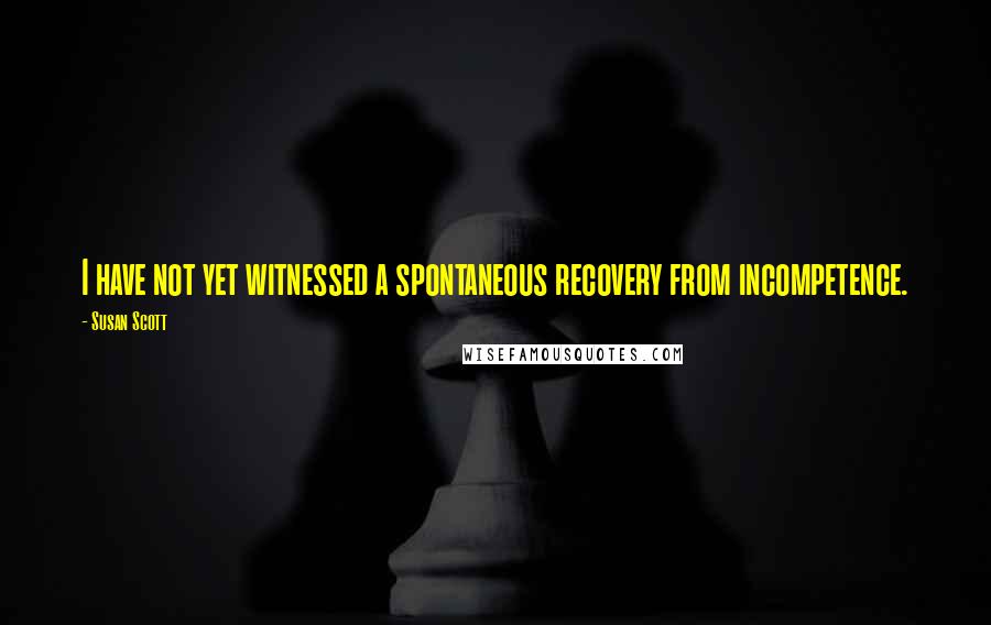 Susan Scott Quotes: I have not yet witnessed a spontaneous recovery from incompetence.