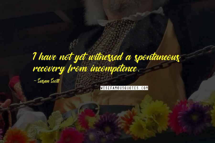 Susan Scott Quotes: I have not yet witnessed a spontaneous recovery from incompetence.