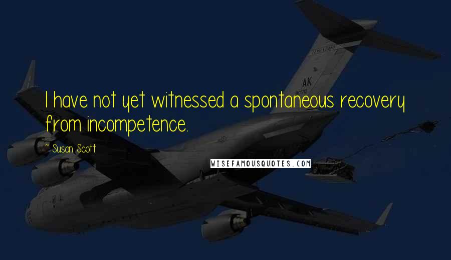 Susan Scott Quotes: I have not yet witnessed a spontaneous recovery from incompetence.