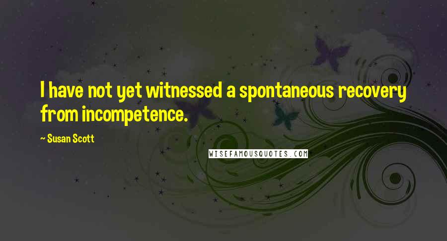 Susan Scott Quotes: I have not yet witnessed a spontaneous recovery from incompetence.