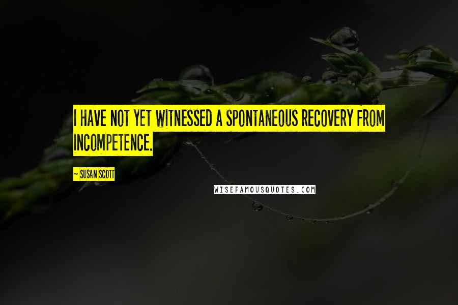 Susan Scott Quotes: I have not yet witnessed a spontaneous recovery from incompetence.