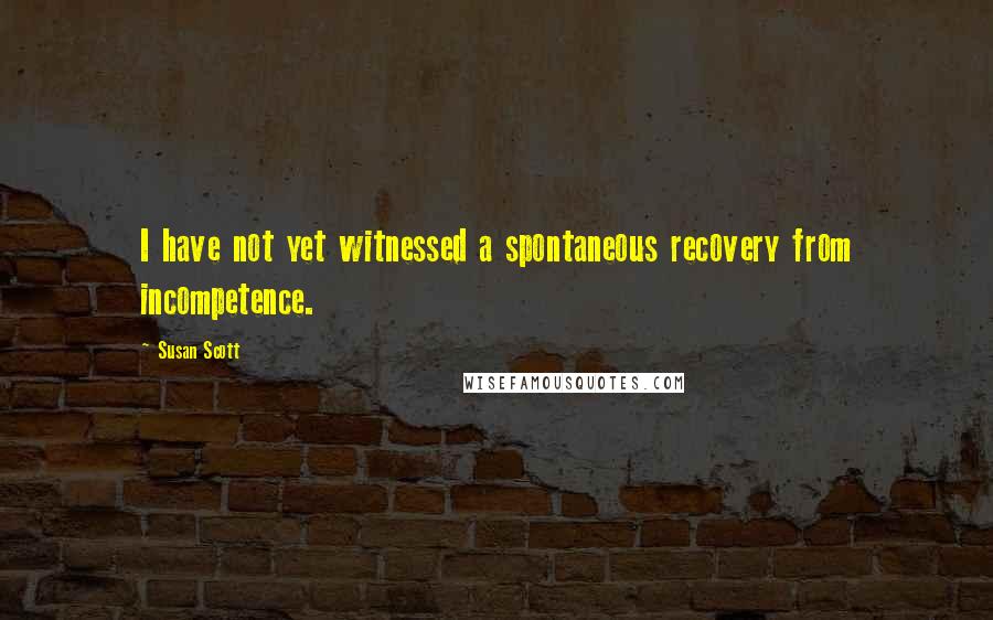 Susan Scott Quotes: I have not yet witnessed a spontaneous recovery from incompetence.