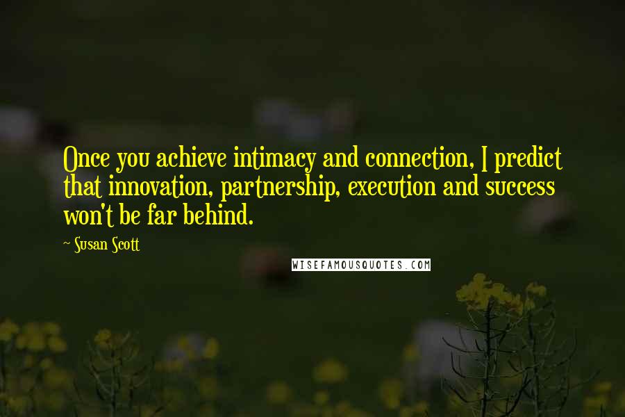 Susan Scott Quotes: Once you achieve intimacy and connection, I predict that innovation, partnership, execution and success won't be far behind.