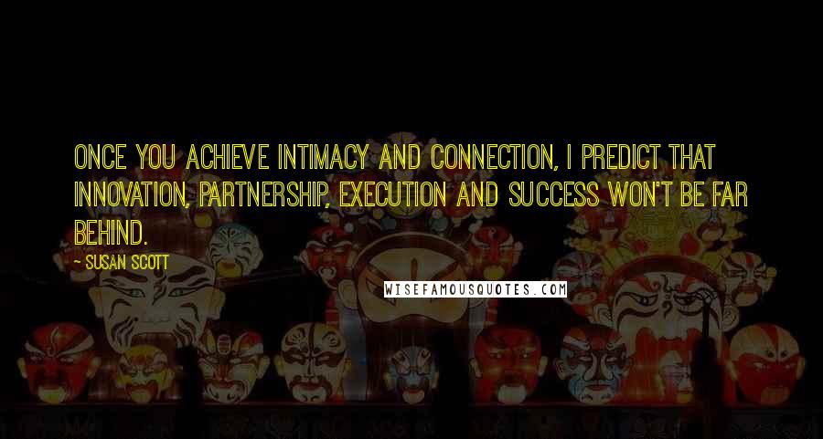 Susan Scott Quotes: Once you achieve intimacy and connection, I predict that innovation, partnership, execution and success won't be far behind.