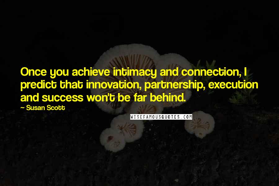 Susan Scott Quotes: Once you achieve intimacy and connection, I predict that innovation, partnership, execution and success won't be far behind.
