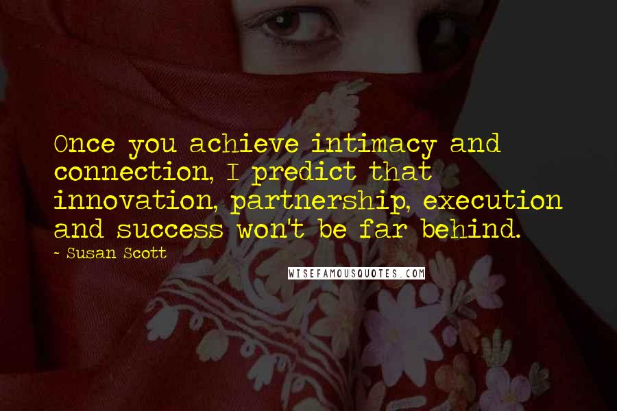 Susan Scott Quotes: Once you achieve intimacy and connection, I predict that innovation, partnership, execution and success won't be far behind.