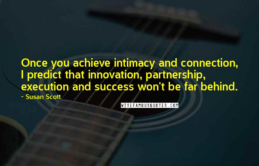 Susan Scott Quotes: Once you achieve intimacy and connection, I predict that innovation, partnership, execution and success won't be far behind.