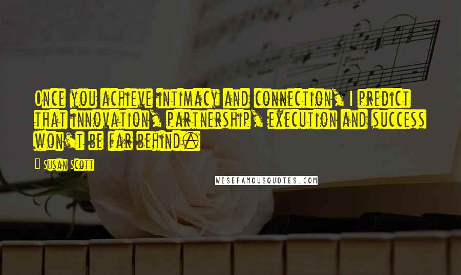 Susan Scott Quotes: Once you achieve intimacy and connection, I predict that innovation, partnership, execution and success won't be far behind.