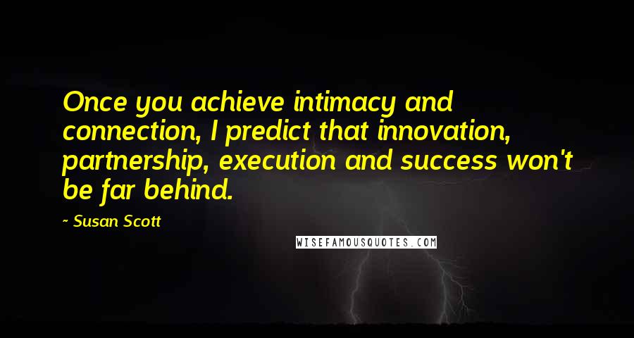 Susan Scott Quotes: Once you achieve intimacy and connection, I predict that innovation, partnership, execution and success won't be far behind.