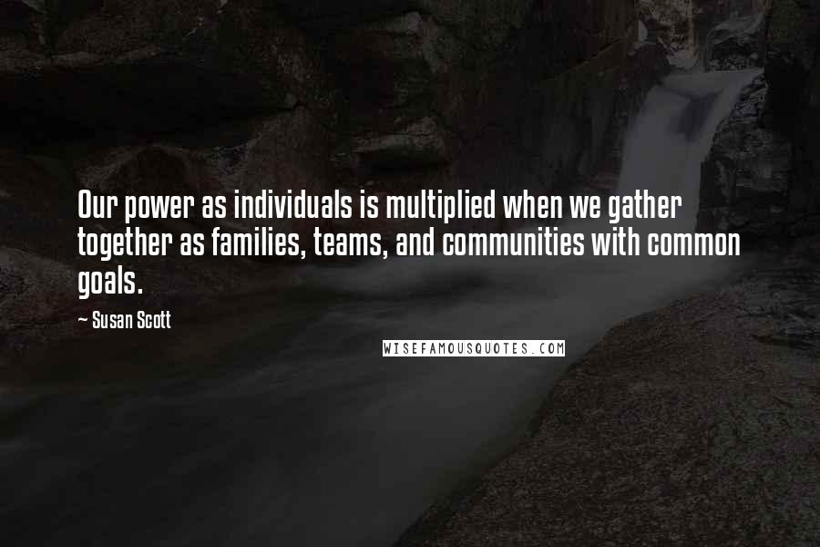 Susan Scott Quotes: Our power as individuals is multiplied when we gather together as families, teams, and communities with common goals.