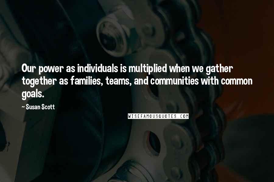 Susan Scott Quotes: Our power as individuals is multiplied when we gather together as families, teams, and communities with common goals.