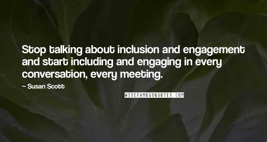 Susan Scott Quotes: Stop talking about inclusion and engagement and start including and engaging in every conversation, every meeting.