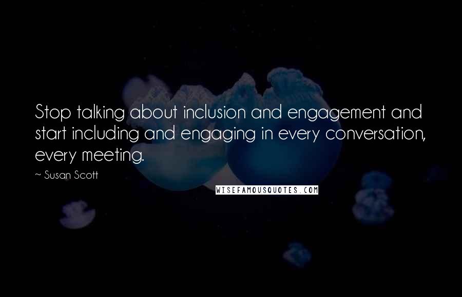 Susan Scott Quotes: Stop talking about inclusion and engagement and start including and engaging in every conversation, every meeting.