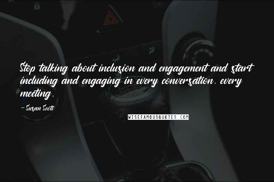 Susan Scott Quotes: Stop talking about inclusion and engagement and start including and engaging in every conversation, every meeting.