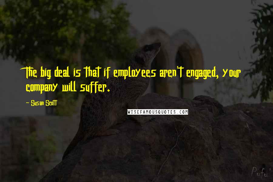 Susan Scott Quotes: The big deal is that if employees aren't engaged, your company will suffer.