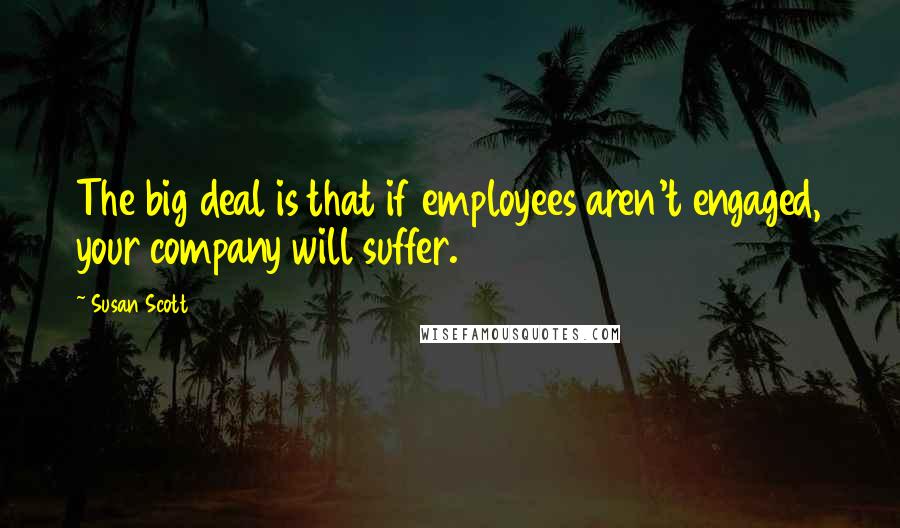 Susan Scott Quotes: The big deal is that if employees aren't engaged, your company will suffer.