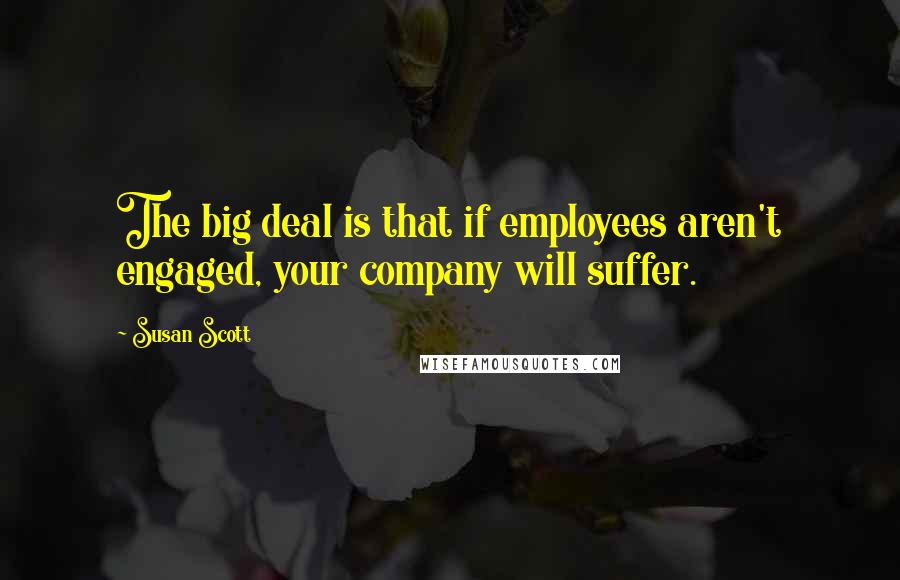 Susan Scott Quotes: The big deal is that if employees aren't engaged, your company will suffer.