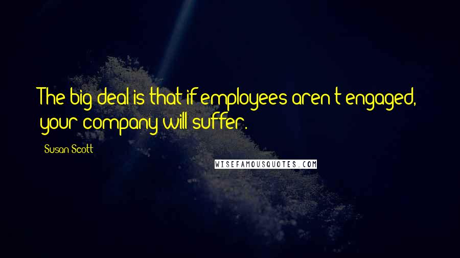 Susan Scott Quotes: The big deal is that if employees aren't engaged, your company will suffer.