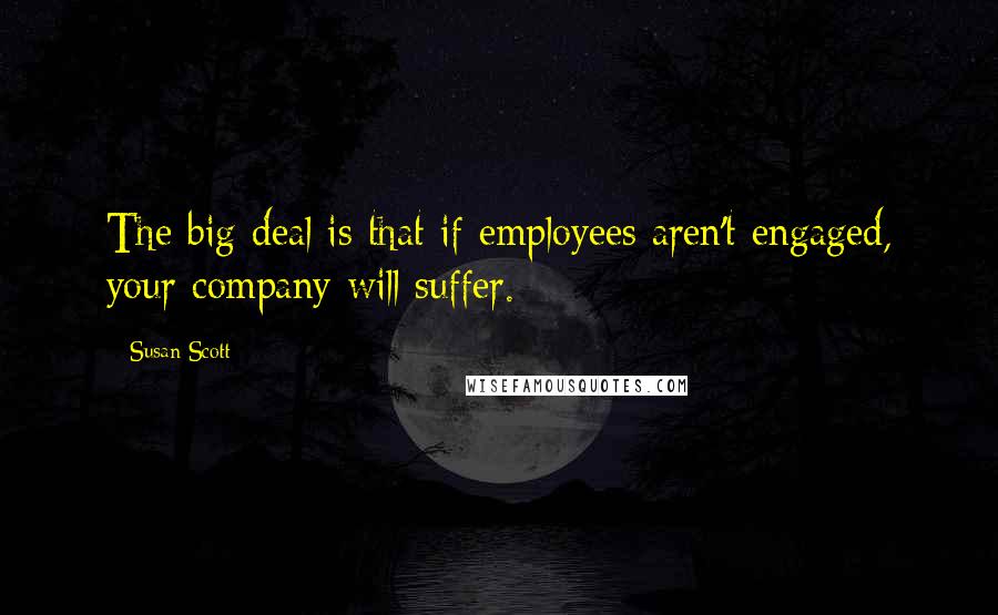 Susan Scott Quotes: The big deal is that if employees aren't engaged, your company will suffer.