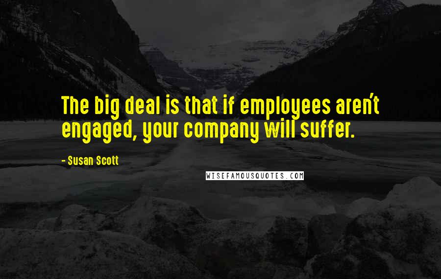 Susan Scott Quotes: The big deal is that if employees aren't engaged, your company will suffer.