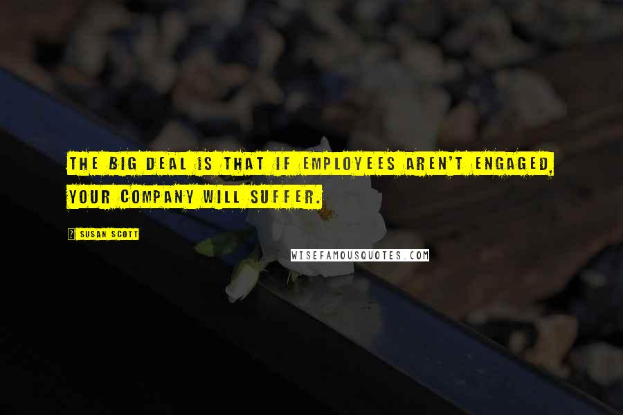 Susan Scott Quotes: The big deal is that if employees aren't engaged, your company will suffer.