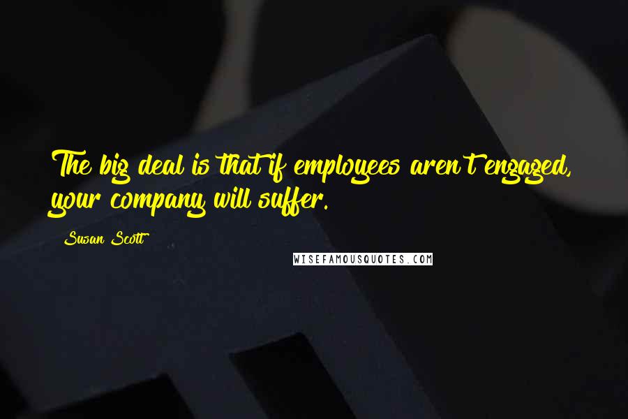 Susan Scott Quotes: The big deal is that if employees aren't engaged, your company will suffer.