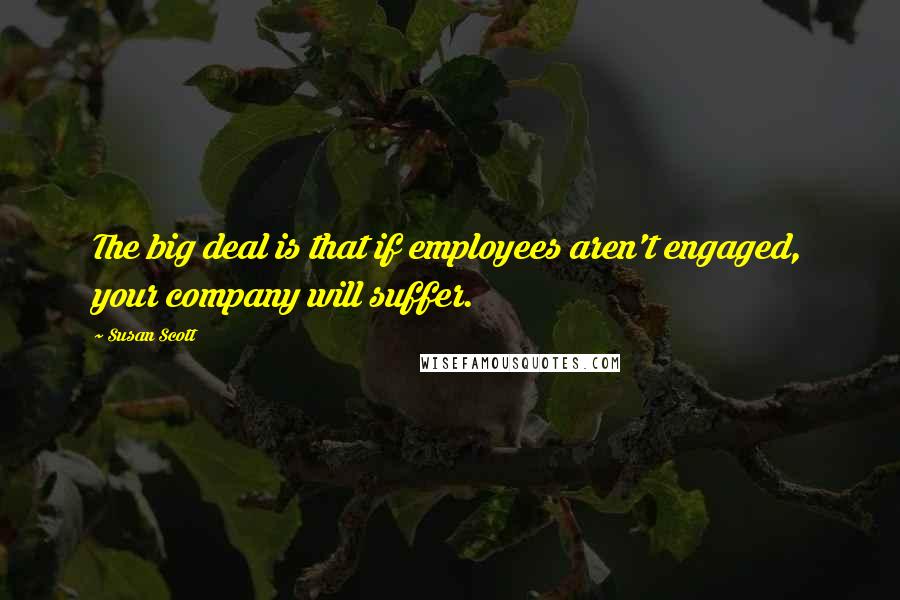 Susan Scott Quotes: The big deal is that if employees aren't engaged, your company will suffer.