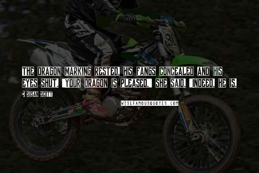 Susan Scott Quotes: The dragon marking rested, his fangs concealed and his eyes shut. "Your dragon is pleased," she said. "Indeed, he is.