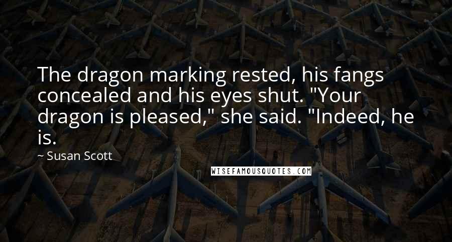 Susan Scott Quotes: The dragon marking rested, his fangs concealed and his eyes shut. "Your dragon is pleased," she said. "Indeed, he is.