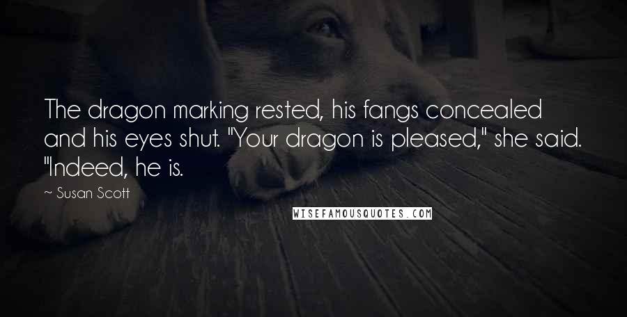 Susan Scott Quotes: The dragon marking rested, his fangs concealed and his eyes shut. "Your dragon is pleased," she said. "Indeed, he is.