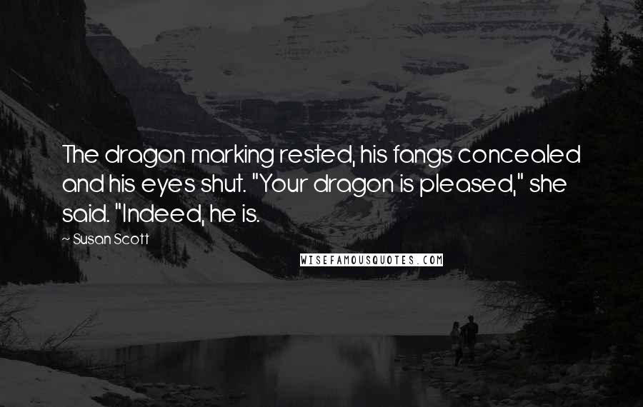 Susan Scott Quotes: The dragon marking rested, his fangs concealed and his eyes shut. "Your dragon is pleased," she said. "Indeed, he is.