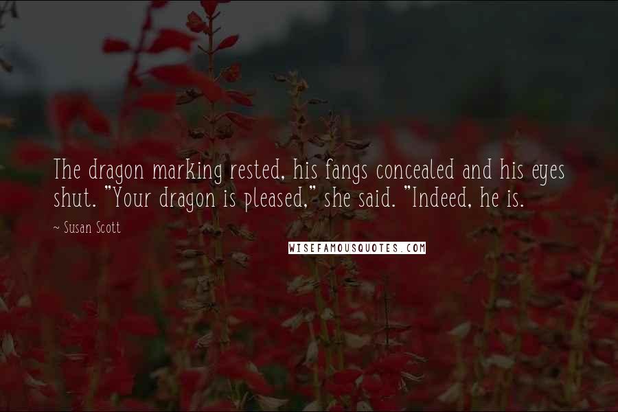 Susan Scott Quotes: The dragon marking rested, his fangs concealed and his eyes shut. "Your dragon is pleased," she said. "Indeed, he is.