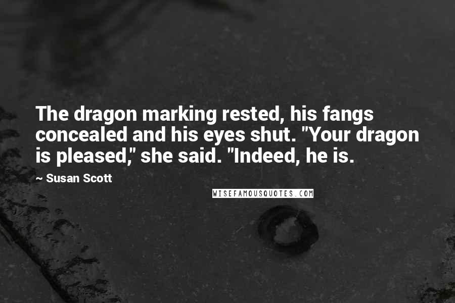 Susan Scott Quotes: The dragon marking rested, his fangs concealed and his eyes shut. "Your dragon is pleased," she said. "Indeed, he is.
