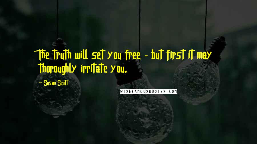 Susan Scott Quotes: The truth will set you free - but first it may thoroughly irritate you.