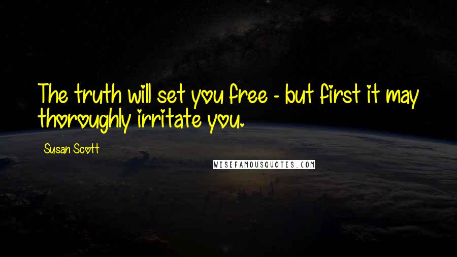 Susan Scott Quotes: The truth will set you free - but first it may thoroughly irritate you.