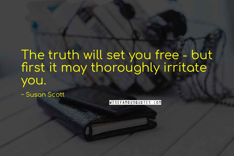 Susan Scott Quotes: The truth will set you free - but first it may thoroughly irritate you.