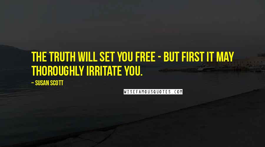 Susan Scott Quotes: The truth will set you free - but first it may thoroughly irritate you.