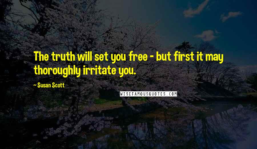 Susan Scott Quotes: The truth will set you free - but first it may thoroughly irritate you.