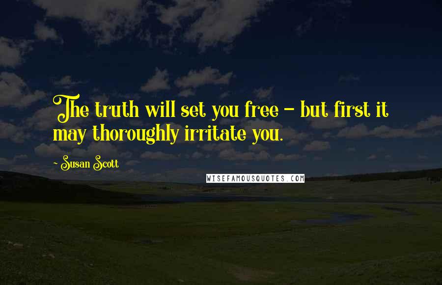 Susan Scott Quotes: The truth will set you free - but first it may thoroughly irritate you.