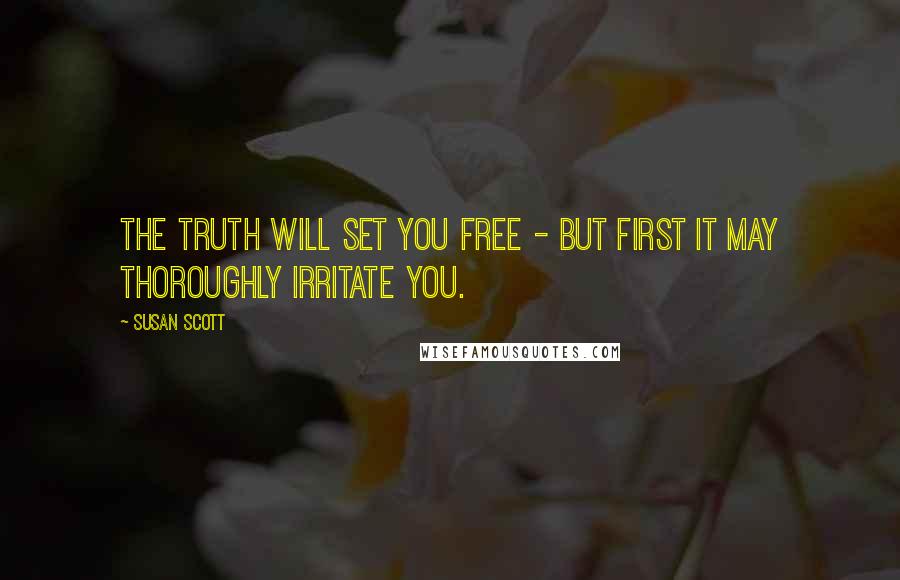Susan Scott Quotes: The truth will set you free - but first it may thoroughly irritate you.