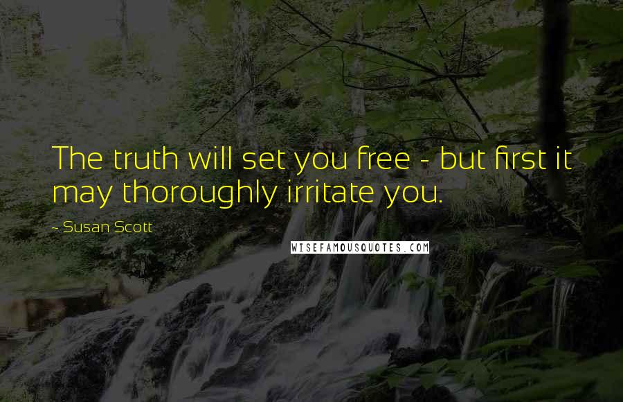 Susan Scott Quotes: The truth will set you free - but first it may thoroughly irritate you.